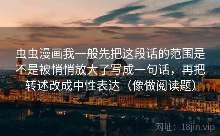 虫虫漫画我一般先把这段话的范围是不是被悄悄放大了写成一句话，再把转述改成中性表达（像做阅读题）