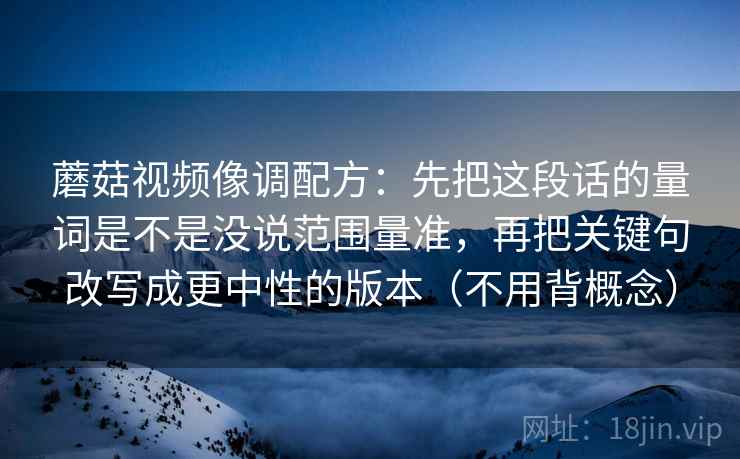 蘑菇视频像调配方：先把这段话的量词是不是没说范围量准，再把关键句改写成更中性的版本（不用背概念）