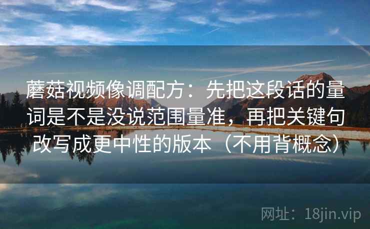 蘑菇视频像调配方：先把这段话的量词是不是没说范围量准，再把关键句改写成更中性的版本（不用背概念）