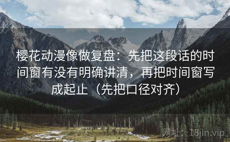 樱花动漫像做复盘：先把这段话的时间窗有没有明确讲清，再把时间窗写成起止（先把口径对齐）