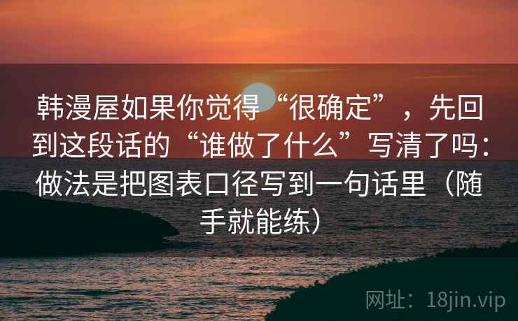 韩漫屋如果你觉得“很确定”，先回到这段话的“谁做了什么”写清了吗：做法是把图表口径写到一句话里（随手就能练）