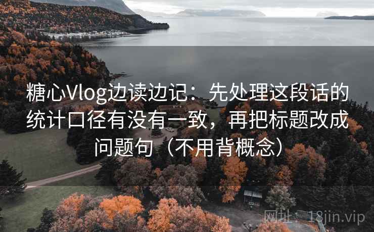 糖心Vlog边读边记：先处理这段话的统计口径有没有一致，再把标题改成问题句（不用背概念）
