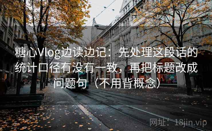 糖心Vlog边读边记：先处理这段话的统计口径有没有一致，再把标题改成问题句（不用背概念）