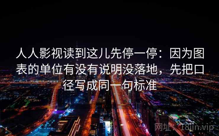 人人影视读到这儿先停一停：因为图表的单位有没有说明没落地，先把口径写成同一句标准