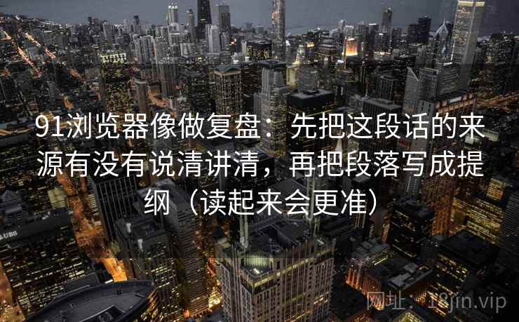 91浏览器像做复盘：先把这段话的来源有没有说清讲清，再把段落写成提纲（读起来会更准）