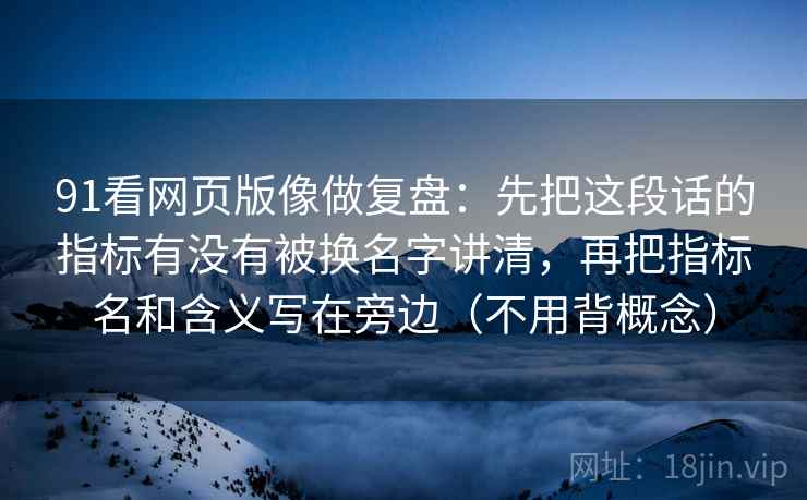 91看网页版像做复盘：先把这段话的指标有没有被换名字讲清，再把指标名和含义写在旁边（不用背概念）