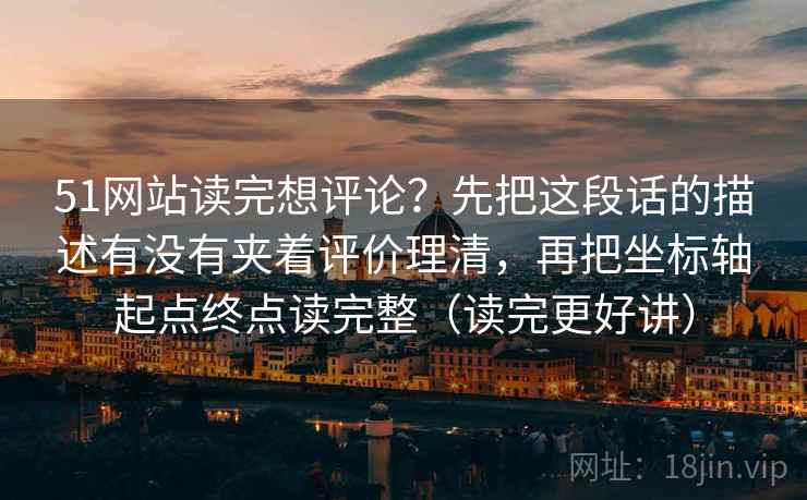 51网站读完想评论？先把这段话的描述有没有夹着评价理清，再把坐标轴起点终点读完整（读完更好讲）