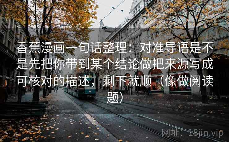 香蕉漫画一句话整理：对准导语是不是先把你带到某个结论做把来源写成可核对的描述，剩下就顺（像做阅读题）