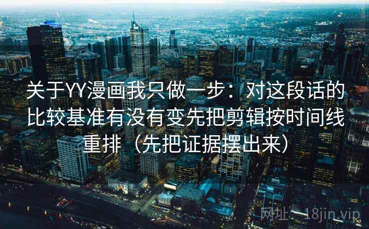关于YY漫画我只做一步：对这段话的比较基准有没有变先把剪辑按时间线重排（先把证据摆出来）