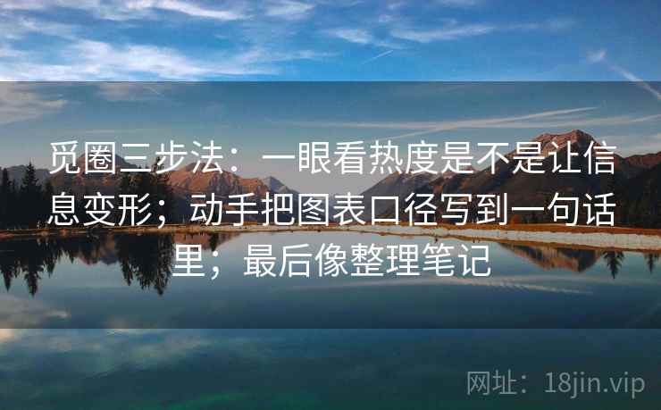 觅圈三步法:一眼看热度是不是让信息变形;动手把图表口径写到一句话里;最后像整理笔记 觅圈三步法:一眼看热度是不是让信息变形;动手把图表口径写到一句话里;最后像整理笔记