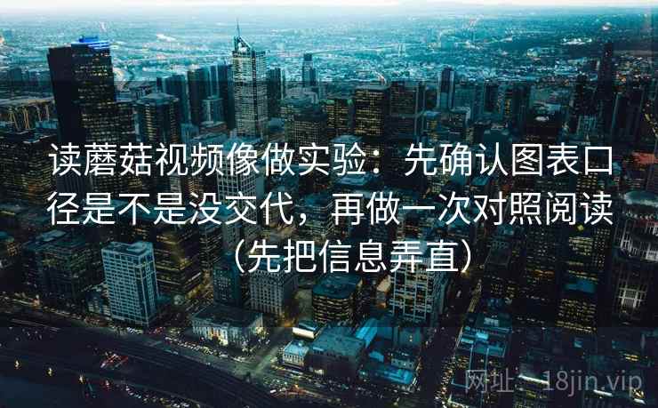 读蘑菇视频像做实验：先确认图表口径是不是没交代，再做一次对照阅读（先把信息弄直）