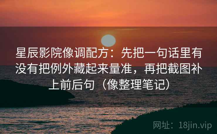 星辰影院像调配方：先把一句话里有没有把例外藏起来量准，再把截图补上前后句（像整理笔记）