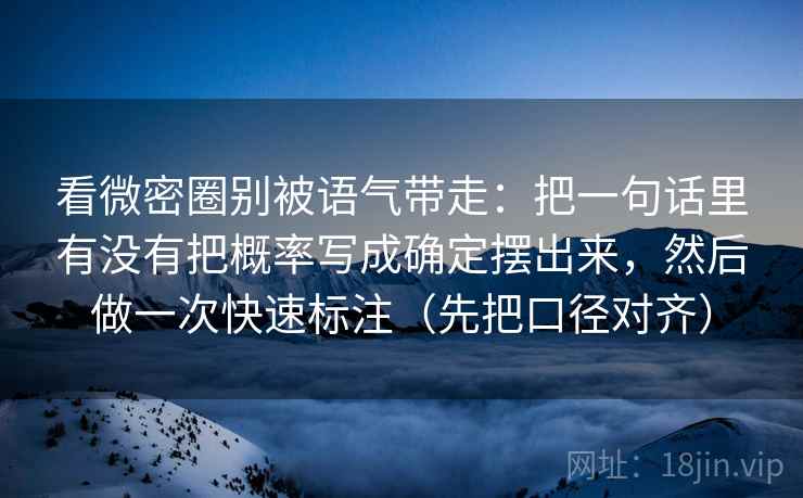 看微密圈别被语气带走：把一句话里有没有把概率写成确定摆出来，然后做一次快速标注（先把口径对齐）